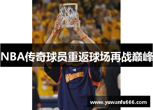 NBA传奇球员重返球场再战巅峰