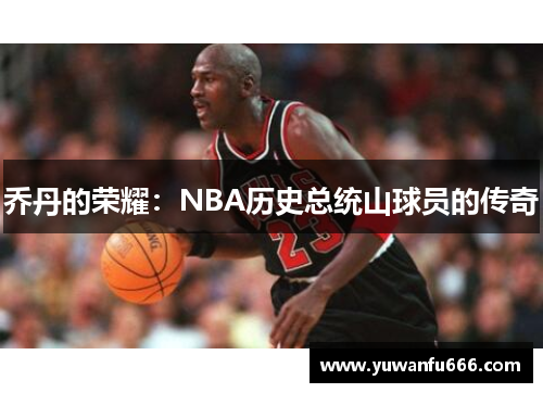 乔丹的荣耀：NBA历史总统山球员的传奇